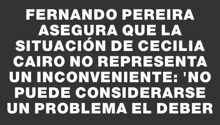 Fernando Pereira asegura que la situación de Cecilia Cairo no representa un inconveniente: "No puede considerarse un problema el deber