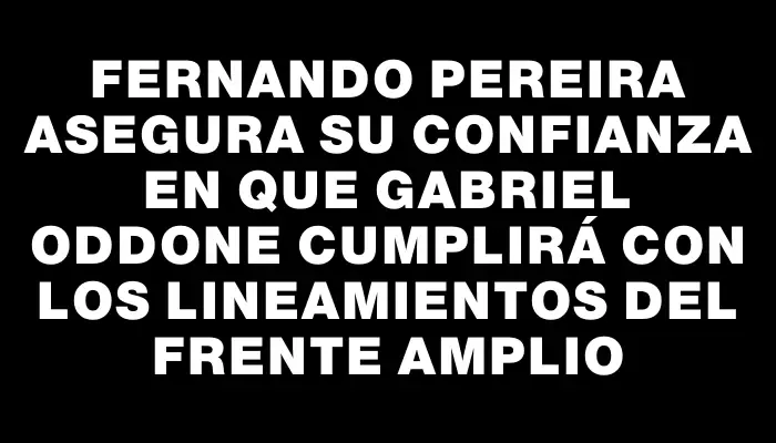 Fernando Pereira asegura su confianza en que Gabriel Oddone cumplirá con los lineamientos del Frente Amplio