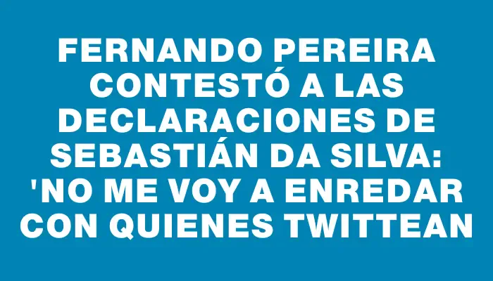 Fernando Pereira contestó a las declaraciones de Sebastián Da Silva: "No me voy a enredar con quienes twittean