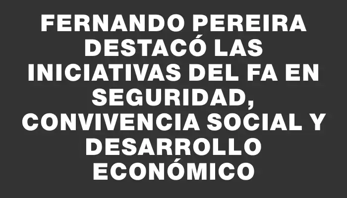 Fernando Pereira destacó las iniciativas del Fa en seguridad, convivencia social y desarrollo económico