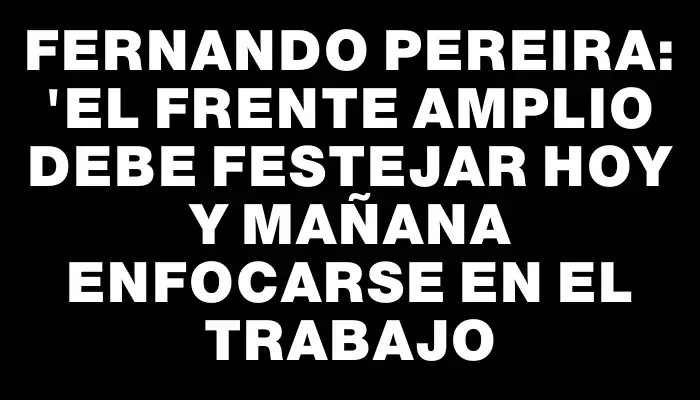 Fernando Pereira: "El Frente Amplio debe festejar hoy y mañana enfocarse en el trabajo