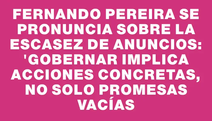 Fernando Pereira se pronuncia sobre la escasez de anuncios: "Gobernar implica acciones concretas, no solo promesas vacías