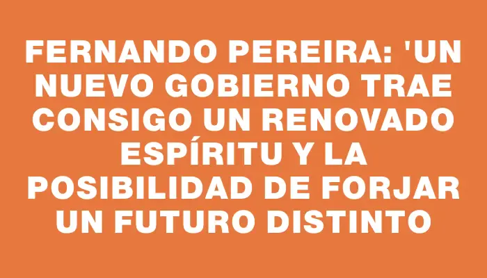 Fernando Pereira: "Un nuevo Gobierno trae consigo un renovado espíritu y la posibilidad de forjar un futuro distinto