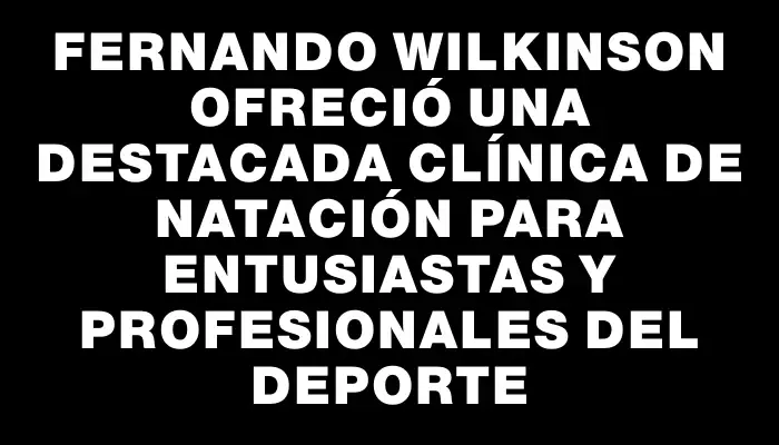 Fernando Wilkinson ofreció una destacada clínica de natación para entusiastas y profesionales del deporte