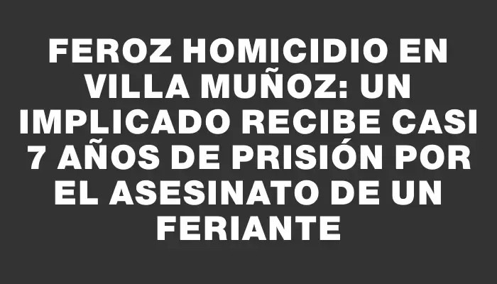 Feroz homicidio en Villa Muñoz: un implicado recibe casi 7 años de prisión por el asesinato de un feriante