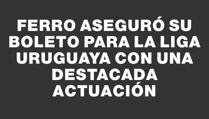 Ferro aseguró su boleto para la Liga Uruguaya con una destacada actuación