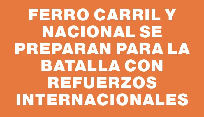 Ferro Carril y Nacional se preparan para la batalla con refuerzos internacionales