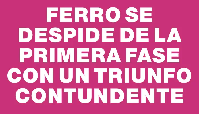 Ferro se despide de la primera fase con un triunfo contundente