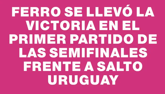 Ferro se llevó la victoria en el primer partido de las semifinales frente a Salto Uruguay