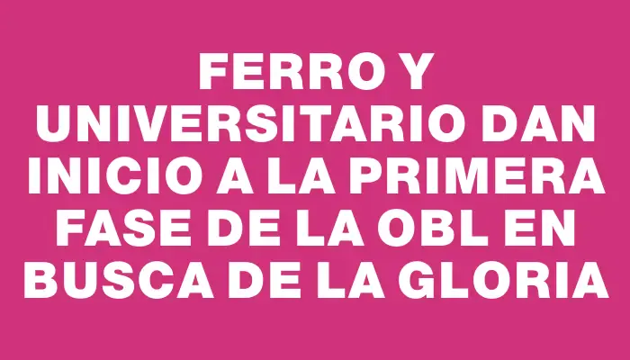 Ferro y Universitario dan inicio a la primera fase de la Obl en busca de la gloria