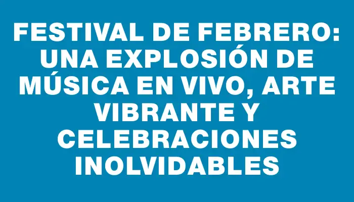 Festival de febrero: una explosión de música en vivo, arte vibrante y celebraciones inolvidables