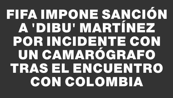 Fifa impone sanción a "Dibu" Martínez por incidente con un camarógrafo tras el encuentro con Colombia