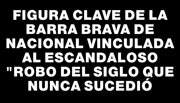 Figura clave de la barra brava de Nacional vinculada al escandaloso "robo del siglo que nunca sucedió