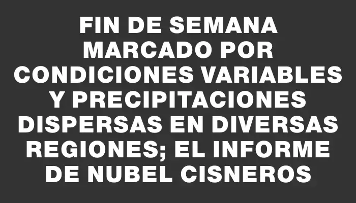 Fin de semana marcado por condiciones variables y precipitaciones dispersas en diversas regiones; el informe de Nubel Cisneros