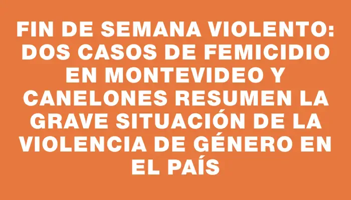 Fin de semana violento: dos casos de femicidio en Montevideo y Canelones resumen la grave situación de la violencia de género en el país