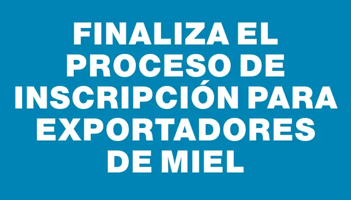 Finaliza el proceso de inscripción para exportadores de miel