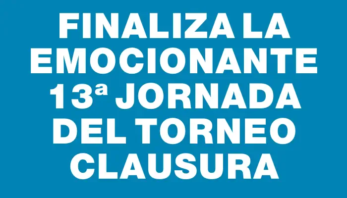 Finaliza la emocionante 13ª jornada del Torneo Clausura