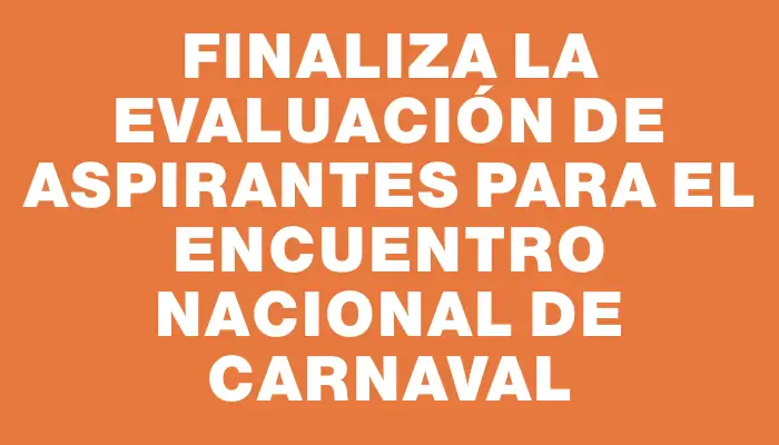 Finaliza la evaluación de aspirantes para el Encuentro Nacional de Carnaval