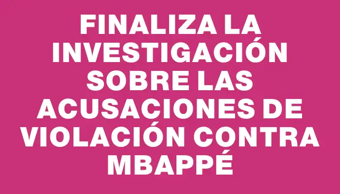 Finaliza la investigación sobre las acusaciones de violación contra Mbappé