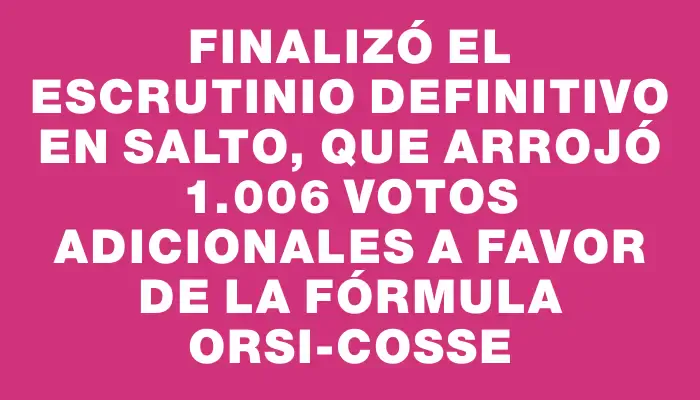 Finalizó el escrutinio definitivo en Salto, que arrojó 1.006 votos adicionales a favor de la fórmula Orsi-Cosse