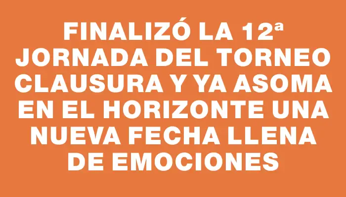 Finalizó la 12ª jornada del Torneo Clausura y ya asoma en el horizonte una nueva fecha llena de emociones