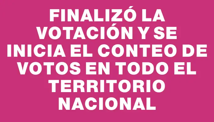 Finalizó la votación y se inicia el conteo de votos en todo el territorio nacional