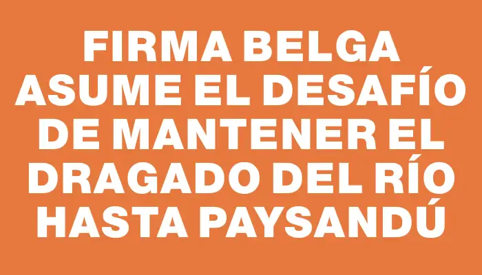 Firma belga asume el desafío de mantener el dragado del río hasta Paysandú