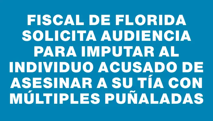 Fiscal de Florida solicita audiencia para imputar al individuo acusado de asesinar a su tía con múltiples puñaladas