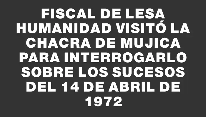 Fiscal de Lesa Humanidad visitó la chacra de Mujica para interrogarlo sobre los sucesos del 14 de abril de 1972