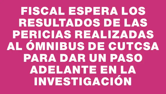 Fiscal espera los resultados de las pericias realizadas al ómnibus de Cutcsa para dar un paso adelante en la investigación