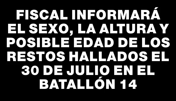 Fiscal informará el sexo, la altura y posible edad de los restos hallados el 30 de julio en el Batallón 14