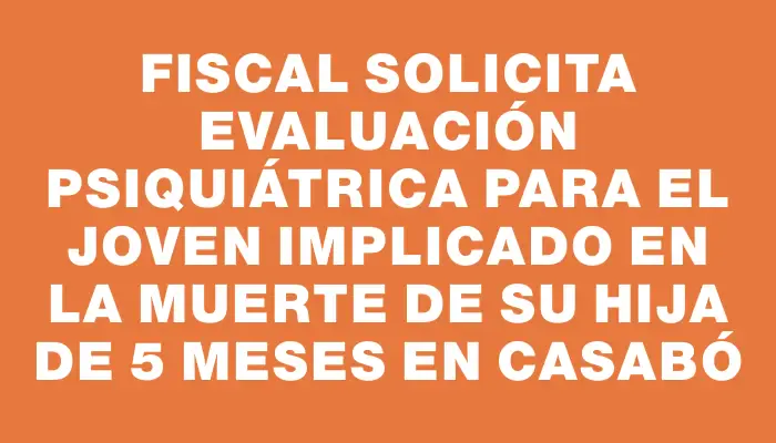 Fiscal solicita evaluación psiquiátrica para el joven implicado en la muerte de su hija de 5 meses en Casabó