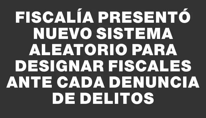 Fiscalía presentó nuevo sistema aleatorio para designar fiscales ante cada denuncia de delitos