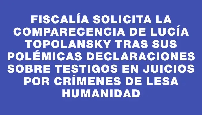 Fiscalía solicita la comparecencia de Lucía Topolansky tras sus polémicas declaraciones sobre testigos en juicios por crímenes de lesa humanidad