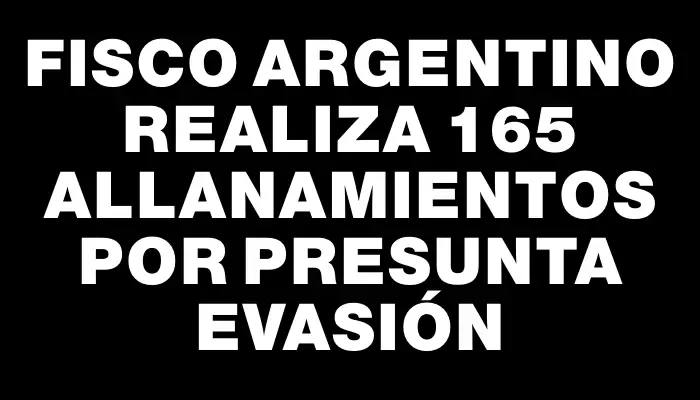 Fisco argentino realiza 165 allanamientos por presunta evasión