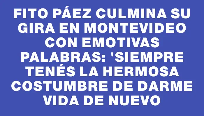 Fito Páez culmina su gira en Montevideo con emotivas palabras: "Siempre tenés la hermosa costumbre de darme vida de nuevo