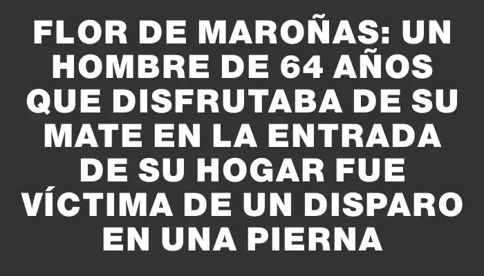 Flor de Maroñas: un hombre de 64 años que disfrutaba de su mate en la entrada de su hogar fue víctima de un disparo en una pierna