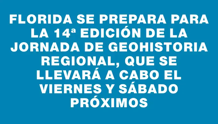 Florida se prepara para la 14ª edición de la Jornada de Geohistoria Regional, que se llevará a cabo el viernes y sábado próximos