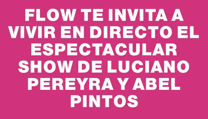 Flow te invita a vivir en directo el espectacular show de Luciano Pereyra y Abel Pintos