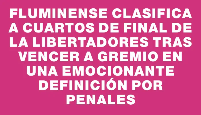 Fluminense clasifica a cuartos de final de la Libertadores tras vencer a Gremio en una emocionante definición por penales