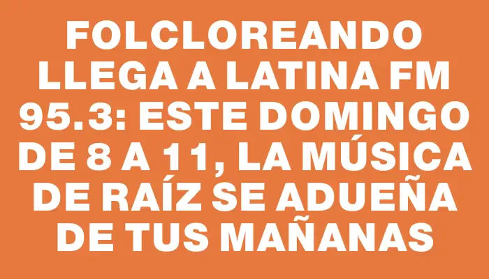 Folcloreando llega a Latina Fm 95.3: Este domingo de 8 a 11, la música de raíz se adueña de tus mañanas