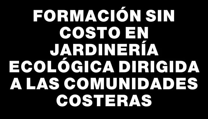 Formación sin costo en jardinería ecológica dirigida a las comunidades costeras