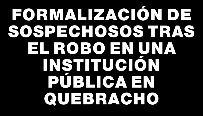 Formalización de sospechosos tras el robo en una institución pública en Quebracho