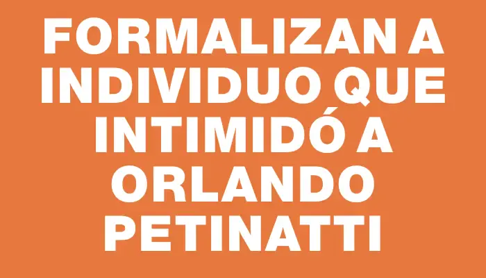 Formalizan a individuo que intimidó a Orlando Petinatti