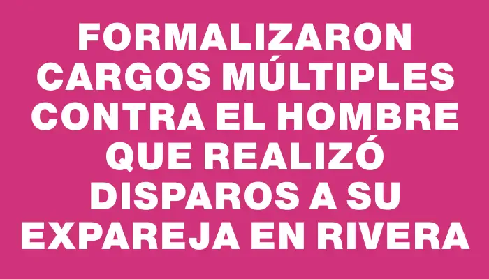 Formalizaron cargos múltiples contra el hombre que realizó disparos a su expareja en Rivera