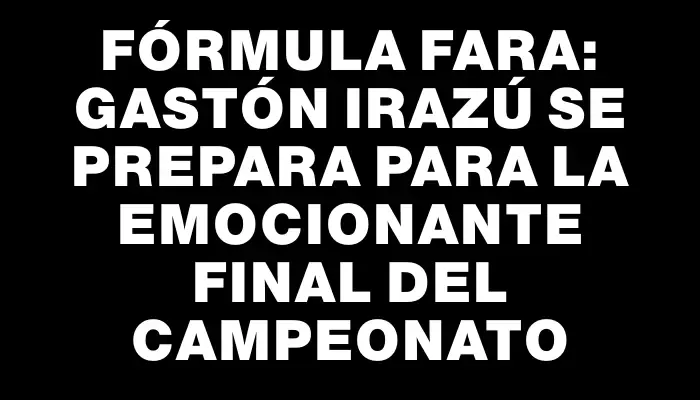 Fórmula Fara: Gastón Irazú se prepara para la emocionante final del campeonato