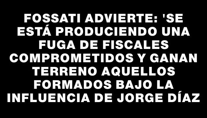 Fossati advierte: "Se está produciendo una fuga de fiscales comprometidos y ganan terreno aquellos formados bajo la influencia de Jorge Díaz