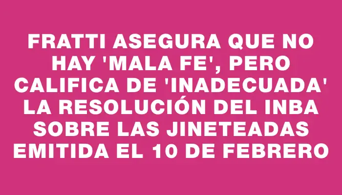 Fratti asegura que no hay "mala fe", pero califica de "inadecuada" la resolución del Inba sobre las jineteadas emitida el 10 de febrero