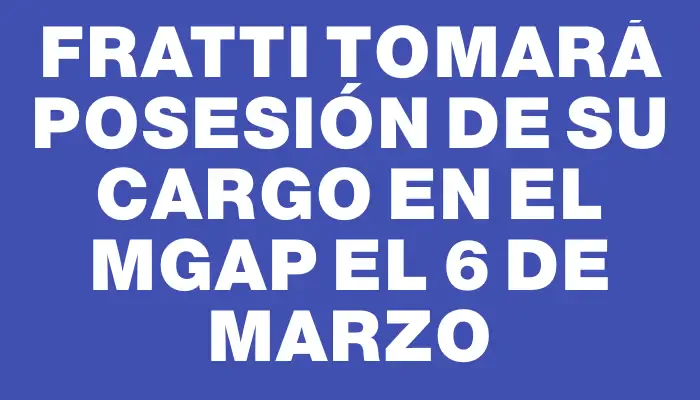 Fratti tomará posesión de su cargo en el Mgap el 6 de marzo