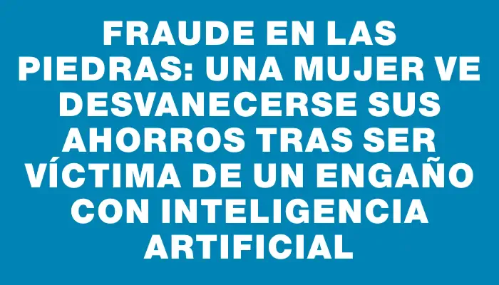 Fraude en Las Piedras: una mujer ve desvanecerse sus ahorros tras ser víctima de un engaño con Inteligencia Artificial